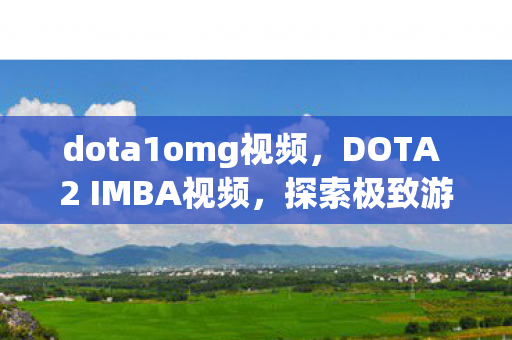 dota1omg视频,DOTA 2 IMBA视频,探索极致游戏战术与策略 dota1omg视频,DOTA 2 IMBA视频,探索极致游戏战术与策略