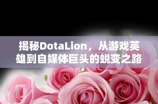 揭秘DotaLion，从游戏英雄到自媒体巨头的蜕变之路