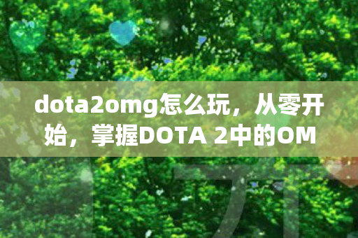 dota2omg怎么玩，从零开始，掌握DOTA 2中的OMG英雄玩法
