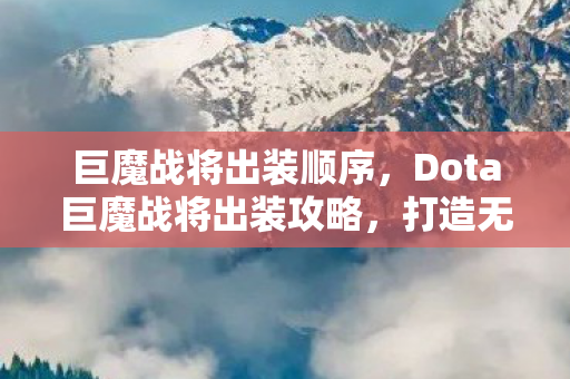 巨魔战将出装顺序，Dota巨魔战将出装攻略，打造无敌核心装备，让你战场无敌！