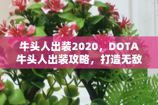 牛头人出装2020，DOTA牛头人出装攻略，打造无敌战力组合