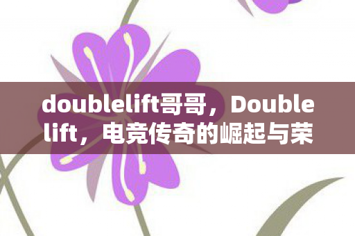 doublelift哥哥，Doublelift，电竞传奇的崛起与荣光