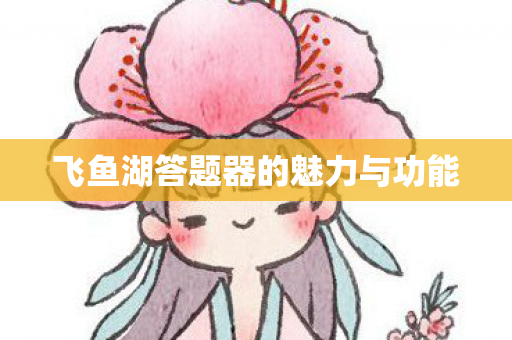 飞鱼湖答题器的魅力与功能