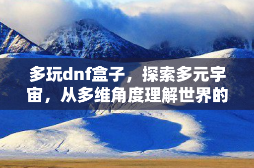 多玩dnf盒子，探索多元宇宙，从多维角度理解世界的无限可能