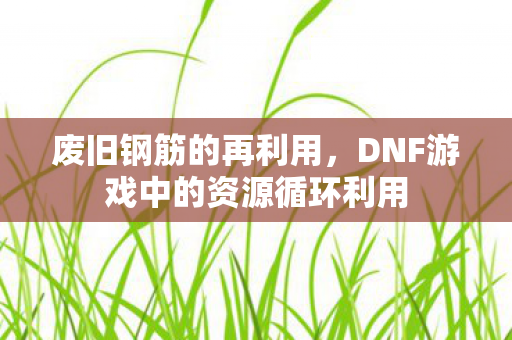 废旧钢筋的再利用，DNF游戏中的资源循环利用