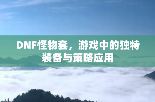 DNF怪物套，游戏中的独特装备与策略应用