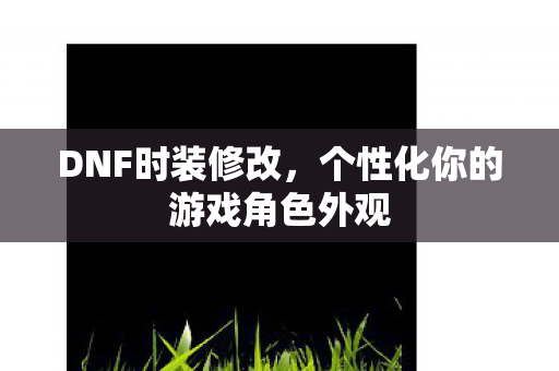 DNF时装修改，个性化你的游戏角色外观