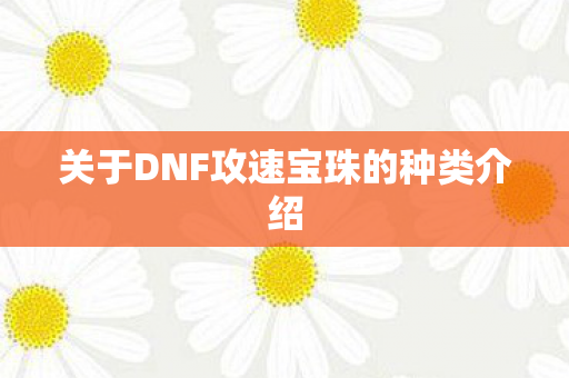 关于DNF攻速宝珠的种类介绍 关于DNF攻速宝珠的种类介绍