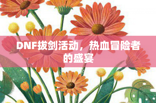 DNF拔剑活动，热血冒险者的盛宴