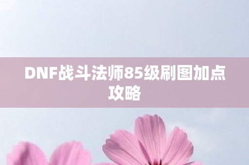 DNF战斗法师85级刷图加点攻略 DNF战斗法师85级刷图加点攻略