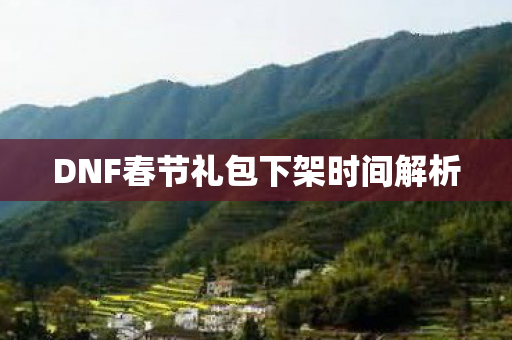 DNF春节礼包下架时间解析 DNF春节礼包下架时间解析