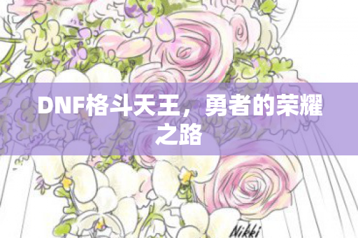 DNF格斗天王,勇者的荣耀之路 DNF格斗天王,勇者的荣耀之路