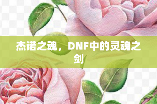 杰诺之魂,DNF中的灵魂之剑 杰诺之魂,DNF中的灵魂之剑