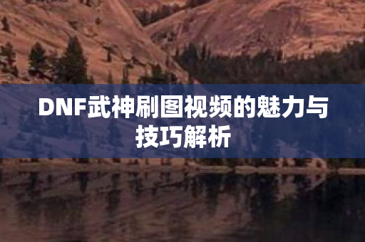 DNF武神刷图视频的魅力与技巧解析 DNF武神刷图视频的魅力与技巧解析