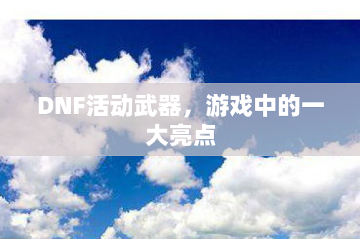 DNF活动武器，游戏中的一大亮点
