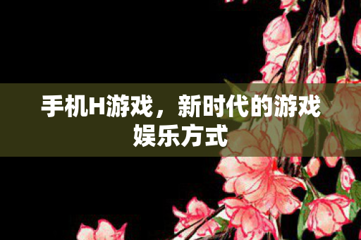 手机H游戏，新时代的游戏娱乐方式