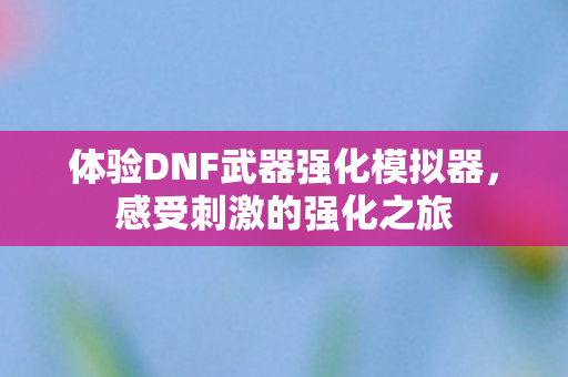 体验DNF武器强化模拟器，感受刺激的强化之旅
