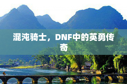 混沌骑士,DNF中的英勇传奇 混沌骑士,DNF中的英勇传奇