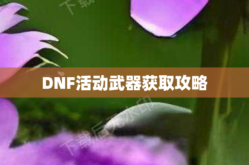 DNF活动武器获取攻略 DNF活动武器获取攻略