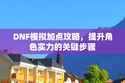 DNF模拟加点攻略，提升角色实力的关键步骤