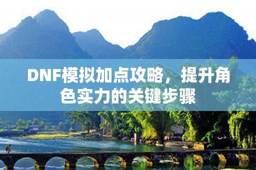 DNF模拟加点攻略，提升角色实力的关键步骤