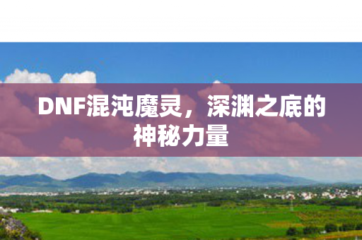 DNF混沌魔灵，深渊之底的神秘力量