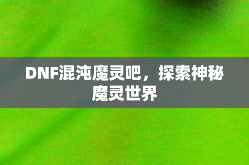 DNF混沌魔灵吧，探索神秘魔灵世界
