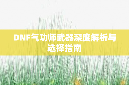DNF气功师武器深度解析与选择指南 DNF气功师武器深度解析与选择指南