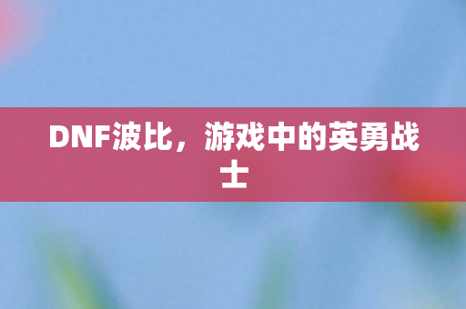 DNF波比，游戏中的英勇战士