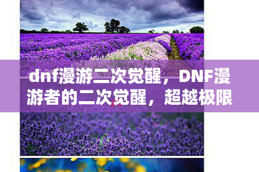 dnf漫游二次觉醒,DNF漫游者的二次觉醒,超越极限的探险之旅 dnf漫游二次觉醒,DNF漫游者的二次觉醒,超越极限的探险之旅