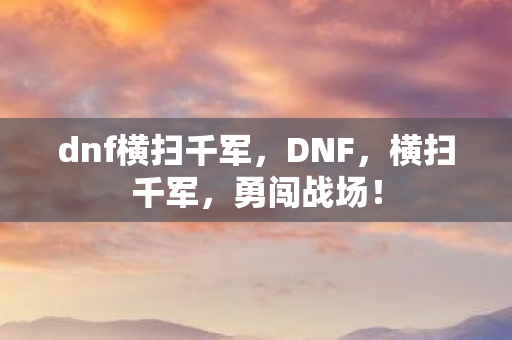 dnf横扫千军,DNF,横扫千军,勇闯战场! dnf横扫千军,DNF,横扫千军,勇闯战场!