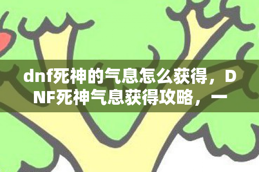 dnf死神的气息怎么获得,DNF死神气息获得攻略,一步步解锁死神之力的秘密 dnf死神的气息怎么获得,DNF死神气息获得攻略,一步步解锁死神之力的秘密