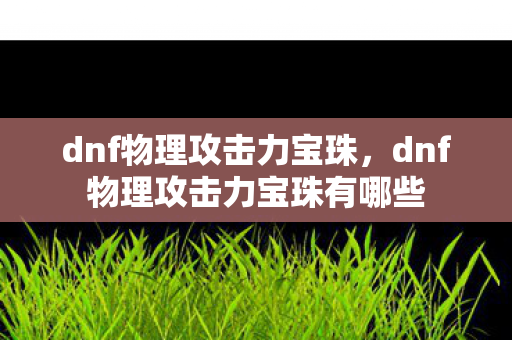 dnf物理攻击力宝珠,dnf物理攻击力宝珠有哪些 dnf物理攻击力宝珠,dnf物理攻击力宝珠有哪些