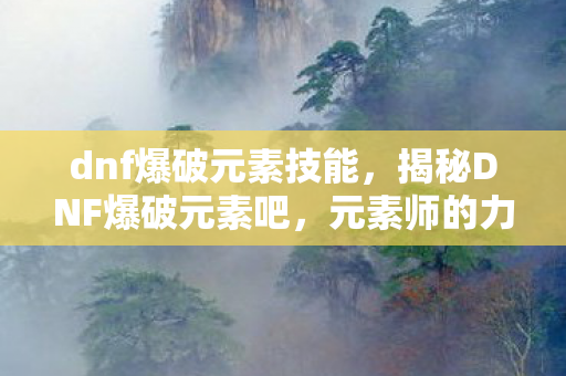 dnf爆破元素技能,揭秘DNF爆破元素吧,元素师的力量与爆破艺术 dnf爆破元素技能,揭秘DNF爆破元素吧,元素师的力量与爆破艺术