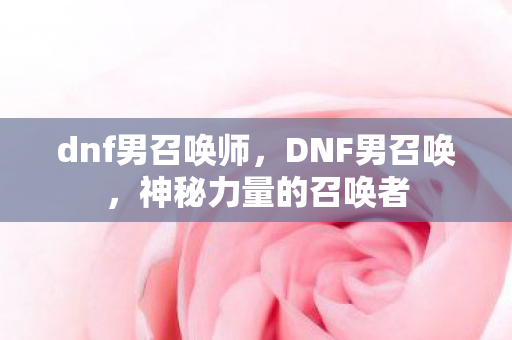 dnf男召唤师,DNF男召唤,神秘力量的召唤者 dnf男召唤师,DNF男召唤,神秘力量的召唤者