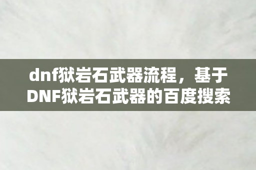 dnf狱岩石武器流程,基于DNF狱岩石武器的百度搜索下拉词创作文章 dnf狱岩石武器流程,基于DNF狱岩石武器的百度搜索下拉词创作文章
