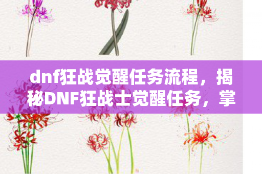dnf狂战觉醒任务流程,揭秘DNF狂战士觉醒任务,掌握核心技能,成为战场霸主! dnf狂战觉醒任务流程,揭秘DNF狂战士觉醒任务,掌握核心技能,成为战场霸主!