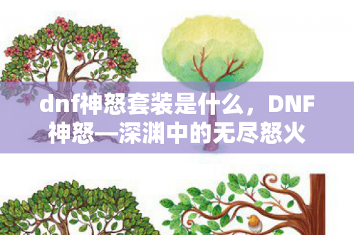 dnf神怒套装是什么,DNF神怒—深渊中的无尽怒火 dnf神怒套装是什么,DNF神怒—深渊中的无尽怒火