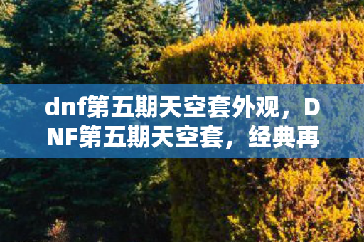 dnf第五期天空套外观,DNF第五期天空套,经典再现,玩家的新宠之选 dnf第五期天空套外观,DNF第五期天空套,经典再现,玩家的新宠之选