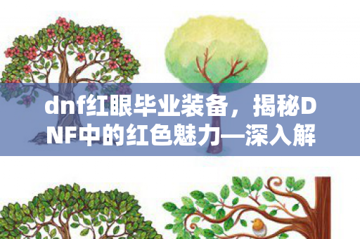 dnf红眼毕业装备,揭秘DNF中的红色魅力—深入解析DNF红 dnf红眼毕业装备,揭秘DNF中的红色魅力—深入解析DNF红