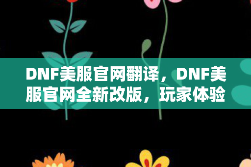 DNF美服官网翻译，DNF美服官网全新改版，玩家体验再升级