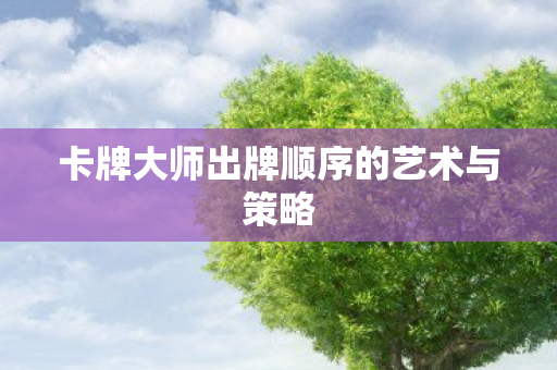 卡牌大师出牌顺序的艺术与策略 卡牌大师出牌顺序的艺术与策略