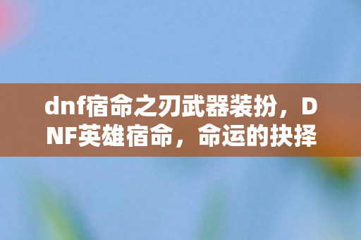 dnf宿命之刃武器装扮,DNF英雄宿命,命运的抉择与荣耀的征途 dnf宿命之刃武器装扮,DNF英雄宿命,命运的抉择与荣耀的征途