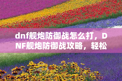 dnf舰炮防御战怎么打,DNF舰炮防御战攻略,轻松掌握游戏技巧,成为防御大师! dnf舰炮防御战怎么打,DNF舰炮防御战攻略,轻松掌握游戏技巧,成为防御大师!