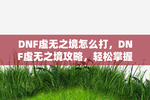 DNF虚无之境怎么打，DNF虚无之境攻略，轻松掌握打法技巧