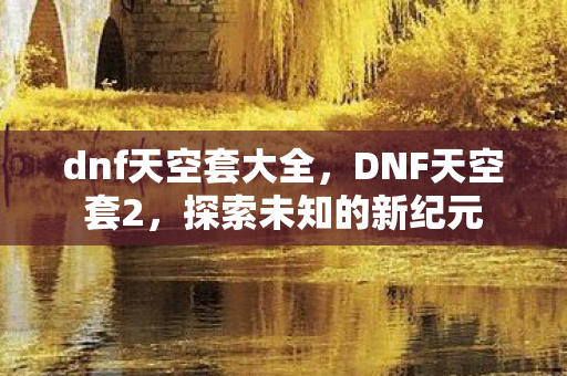 dnf天空套大全,DNF天空套2,探索未知的新纪元 dnf天空套大全,DNF天空套2,探索未知的新纪元