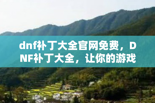 dnf补丁大全官网免费，DNF补丁大全，让你的游戏体验更上一层楼