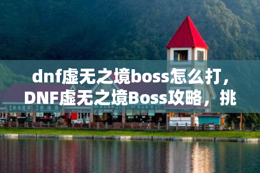 dnf虚无之境boss怎么打,DNF虚无之境Boss攻略,挑战未知领域的终极挑战 dnf虚无之境boss怎么打,DNF虚无之境Boss攻略,挑战未知领域的终极挑战