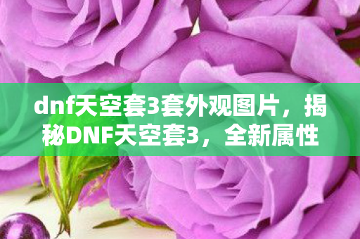 dnf天空套3套外观图片，揭秘DNF天空套3，全新属性与装备搭配指南