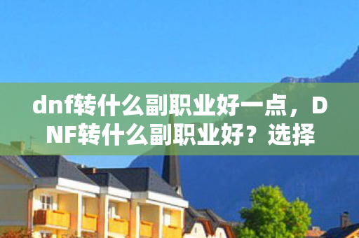 dnf转什么副职业好一点，DNF转什么副职业好？选择最佳副职业的建议与解析